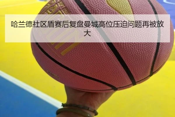 哈兰德社区盾赛后复盘曼城高位压迫问题再被放大